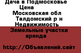 Дача в Подмосковье  › Цена ­ 850 000 - Московская обл., Талдомский р-н Недвижимость » Земельные участки аренда   